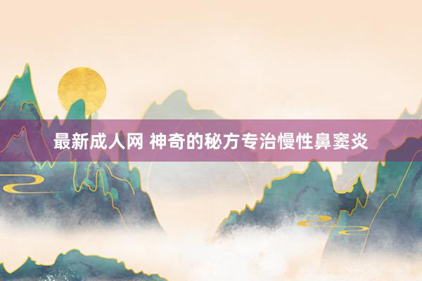 最新成人网 神奇的秘方专治慢性鼻窦炎