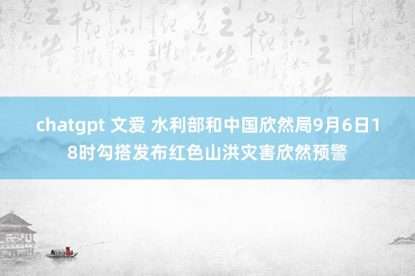 chatgpt 文爱 水利部和中国欣然局9月6日18时勾搭发布红色山洪灾害欣然预警