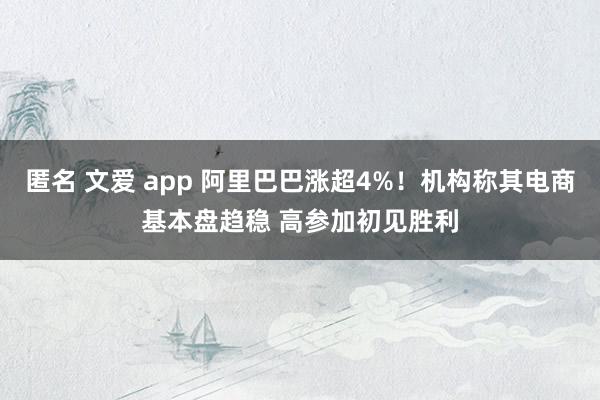 匿名 文爱 app 阿里巴巴涨超4%！机构称其电商基本盘趋稳 高参加初见胜利