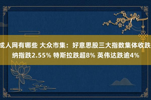 成人网有哪些 大众市集：好意思股三大指数集体收跌 纳指跌2.55% 特斯拉跌超8% 英伟达跌逾4%