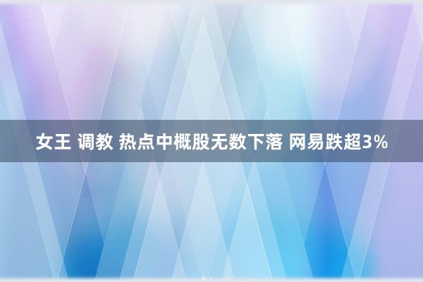 女王 调教 热点中概股无数下落 网易跌超3%