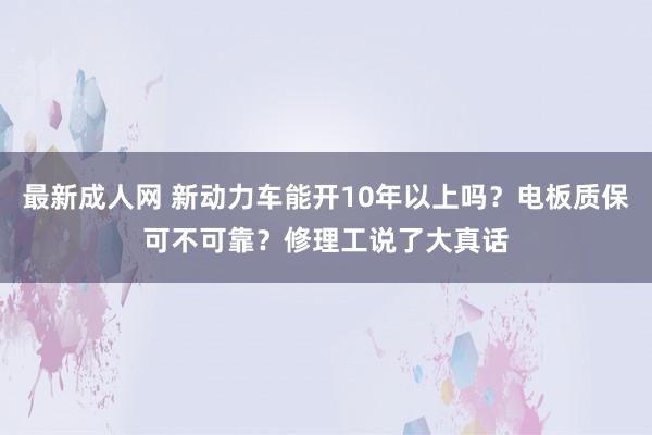 最新成人网 新动力车能开10年以上吗？电板质保可不可靠？修理工说了大真话