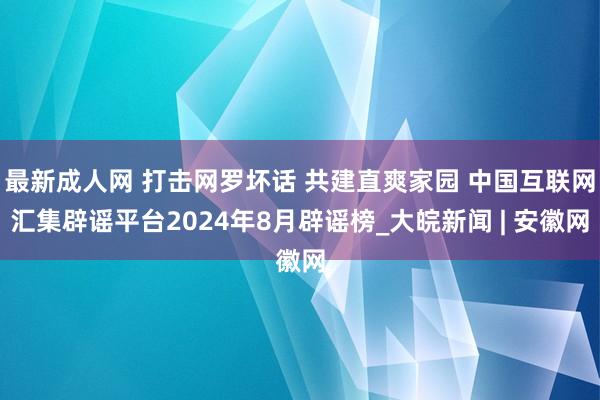 最新成人网 打击网罗坏话 共建直爽家园 中国互联网汇集辟谣平台2024年8月辟谣榜_大皖新闻 | 安徽网