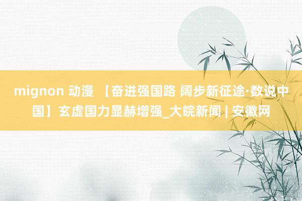 mignon 动漫 【奋进强国路 阔步新征途·数说中国】玄虚国力显赫增强_大皖新闻 | 安徽网