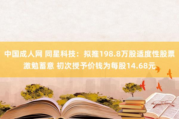 中国成人网 同星科技：拟推198.8万股适度性股票激勉蓄意 初次授予价钱为每股14.68元