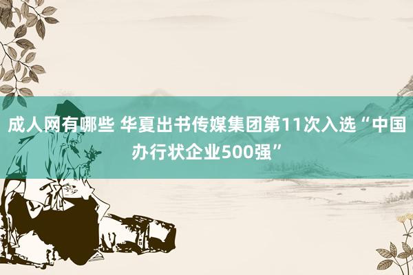 成人网有哪些 华夏出书传媒集团第11次入选“中国办行状企业500强”