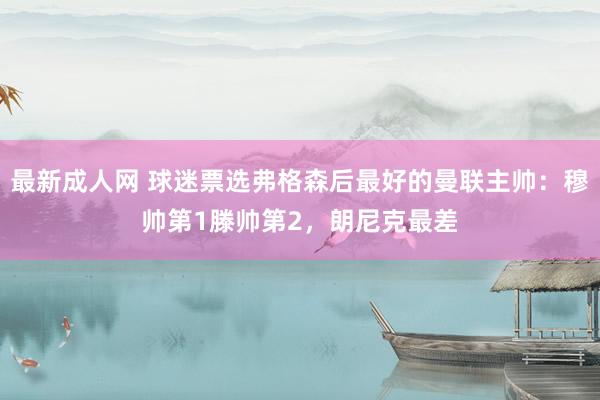 最新成人网 球迷票选弗格森后最好的曼联主帅：穆帅第1滕帅第2，朗尼克最差