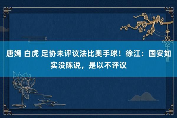 唐嫣 白虎 足协未评议法比奥手球！徐江：国安如实没陈说，是以不评议