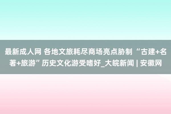 最新成人网 各地文旅耗尽商场亮点胁制 “古建+名著+旅游”历史文化游受嗜好_大皖新闻 | 安徽网