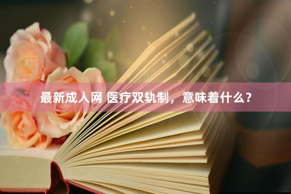 最新成人网 医疗双轨制，意味着什么？