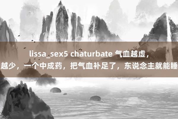 lissa_sex5 chaturbate 气血越虚，就寝越少，一个中成药，把气血补足了，东说念主就能睡着了