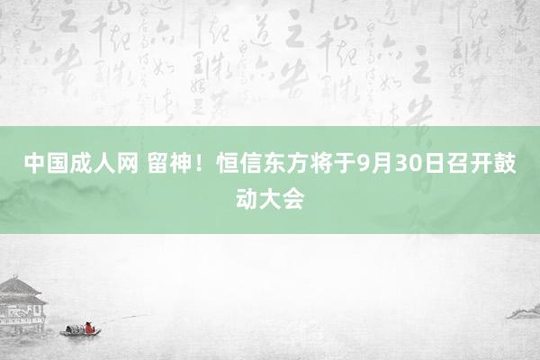 中国成人网 留神！恒信东方将于9月30日召开鼓动大会