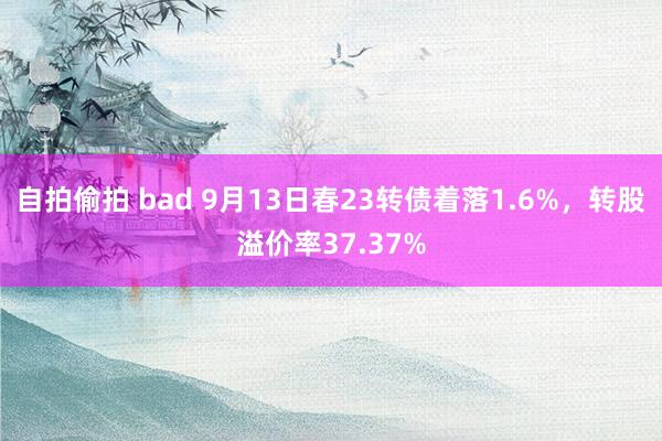 自拍偷拍 bad 9月13日春23转债着落1.6%，转股溢价率37.37%