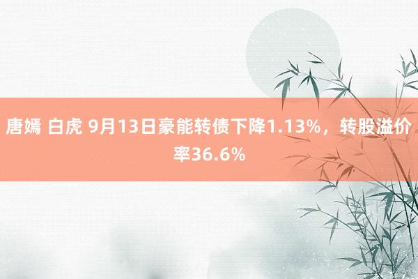 唐嫣 白虎 9月13日豪能转债下降1.13%，转股溢价率36.6%