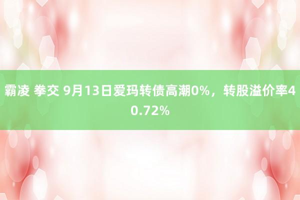 霸凌 拳交 9月13日爱玛转债高潮0%，转股溢价率40.72%