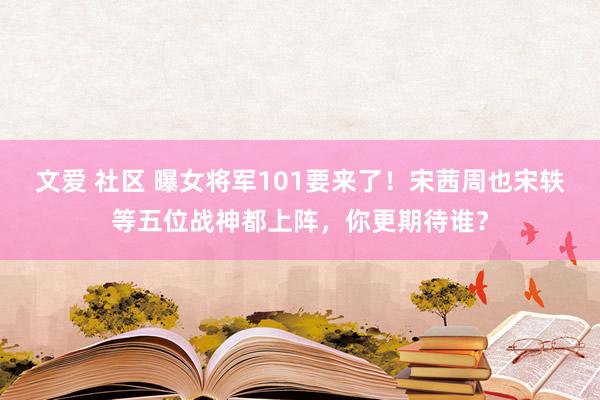 文爱 社区 曝女将军101要来了！宋茜周也宋轶等五位战神都上阵，你更期待谁？