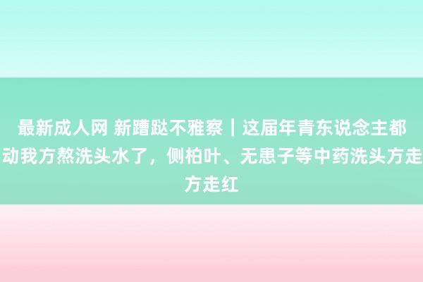 最新成人网 新蹧跶不雅察｜这届年青东说念主都启动我方熬洗头水了，侧柏叶、无患子等中药洗头方走红