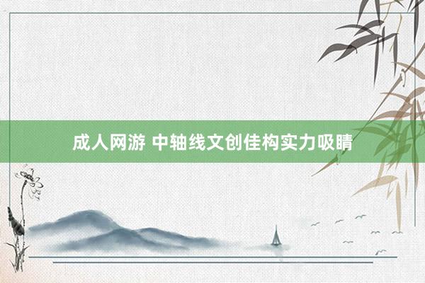 成人网游 中轴线文创佳构实力吸睛