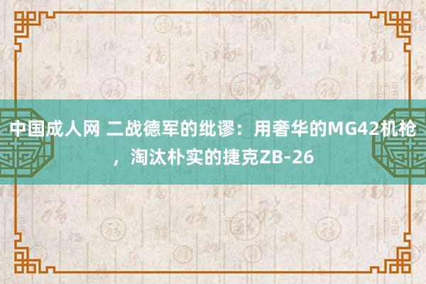 中国成人网 二战德军的纰谬：用奢华的MG42机枪，淘汰朴实的捷克ZB-26