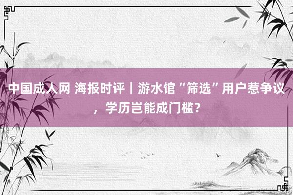 中国成人网 海报时评丨游水馆“筛选”用户惹争议，学历岂能成门槛？