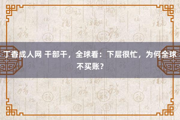 丁香成人网 干部干，全球看：下层很忙，为何全球不买账？