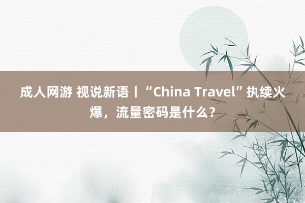 成人网游 视说新语丨“China Travel”执续火爆，流量密码是什么？