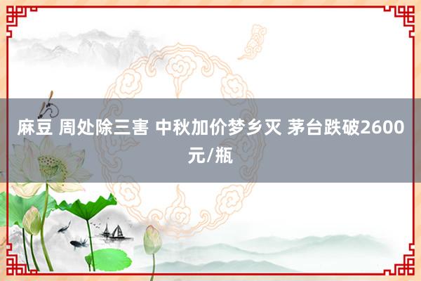 麻豆 周处除三害 中秋加价梦乡灭 茅台跌破2600元/瓶