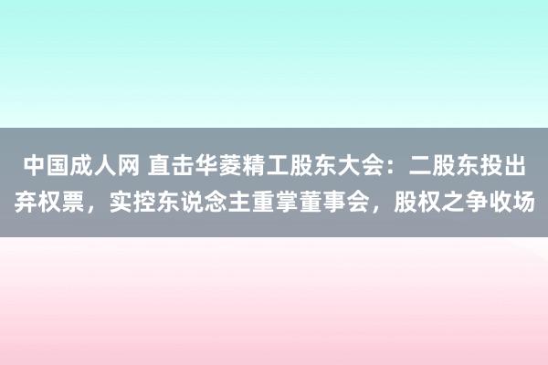 中国成人网 直击华菱精工股东大会：二股东投出弃权票，实控东说念主重掌董事会，股权之争收场