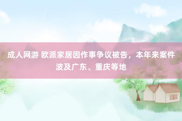 成人网游 欧派家居因作事争议被告，本年来案件波及广东、重庆等地