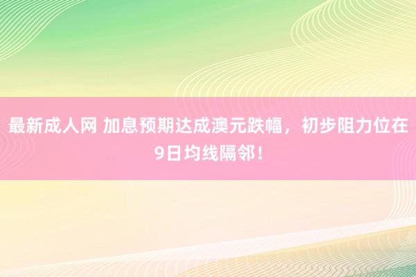 最新成人网 加息预期达成澳元跌幅，初步阻力位在9日均线隔邻！