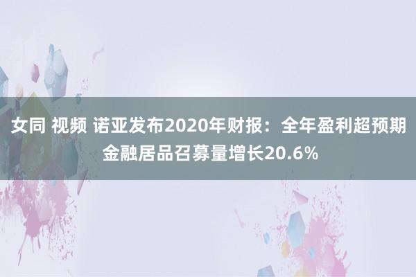 女同 视频 诺亚发布2020年财报：全年盈利超预期 金融居品召募量增长20.6%