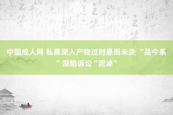 中国成人网 私募深入产物过时悬而未决 “品今系”深陷诉讼“泥淖”