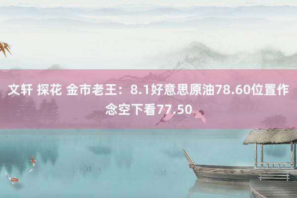 文轩 探花 金市老王：8.1好意思原油78.60位置作念空下看77.50