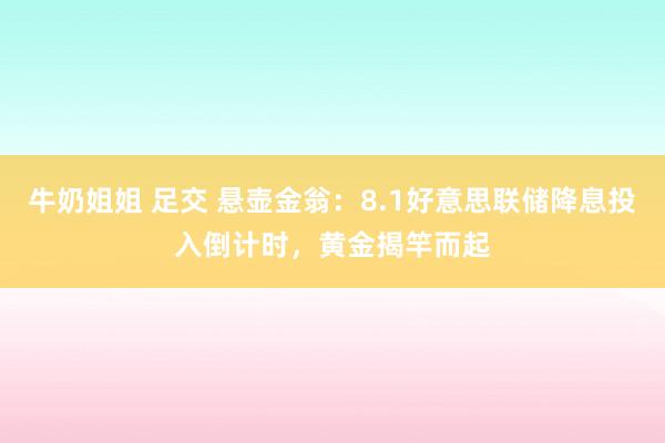 牛奶姐姐 足交 悬壶金翁：8.1好意思联储降息投入倒计时，黄金揭竿而起