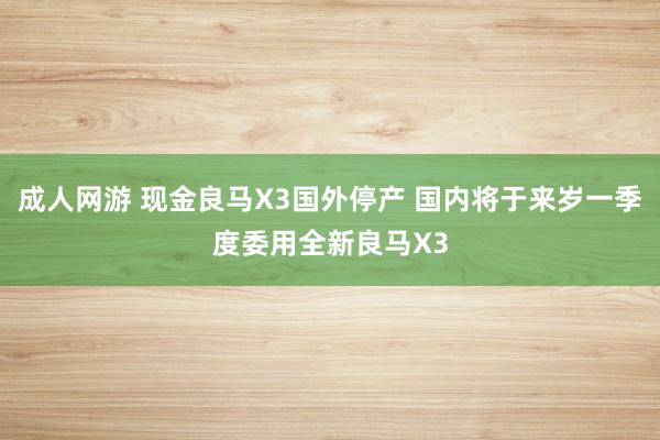 成人网游 现金良马X3国外停产 国内将于来岁一季度委用全新良马X3