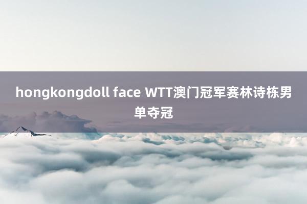 hongkongdoll face WTT澳门冠军赛林诗栋男单夺冠