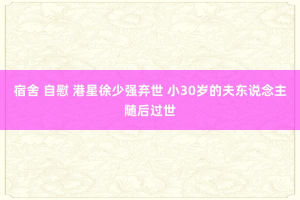 宿舍 自慰 港星徐少强弃世 小30岁的夫东说念主随后过世