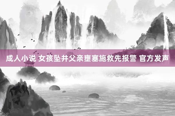 成人小说 女孩坠井父亲壅塞施救先报警 官方发声