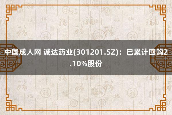 中国成人网 诚达药业(301201.SZ)：已累计回购2.10%股份