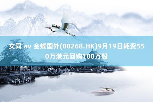 女同 av 金蝶国外(00268.HK)9月19日耗资550万港元回购100万股