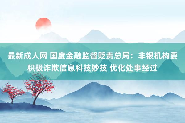 最新成人网 国度金融监督贬责总局：非银机构要积极诈欺信息科技妙技 优化处事经过