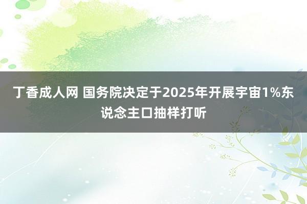 丁香成人网 国务院决定于2025年开展宇宙1%东说念主口抽样打听