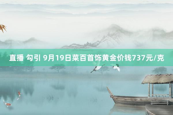 直播 勾引 9月19日菜百首饰黄金价钱737元/克