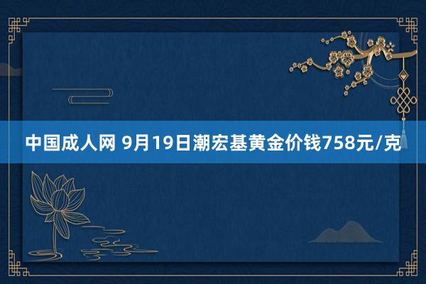 中国成人网 9月19日潮宏基黄金价钱758元/克