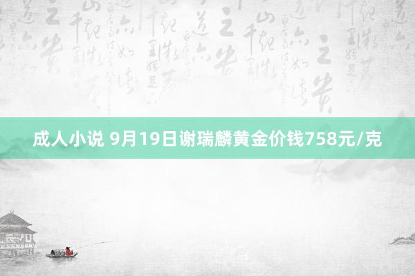 成人小说 9月19日谢瑞麟黄金价钱758元/克