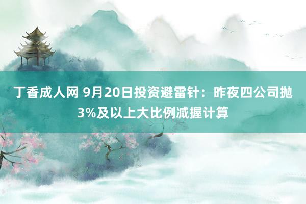 丁香成人网 9月20日投资避雷针：昨夜四公司抛3%及以上大比例减握计算