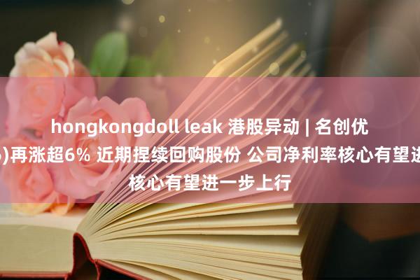 hongkongdoll leak 港股异动 | 名创优品(09896)再涨超6% 近期捏续回购股份 公司净利率核心有望进一步上行