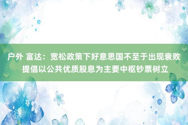 户外 富达：宽松政策下好意思国不至于出现衰败 提倡以公共优质股息为主要中枢钞票树立