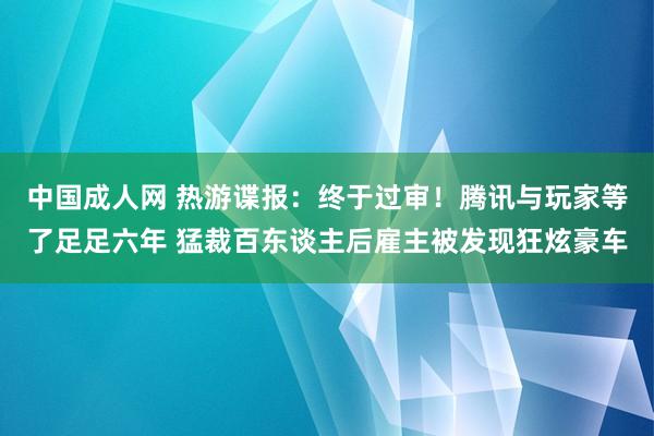 中国成人网 热游谍报：终于过审！腾讯与玩家等了足足六年 猛裁百东谈主后雇主被发现狂炫豪车