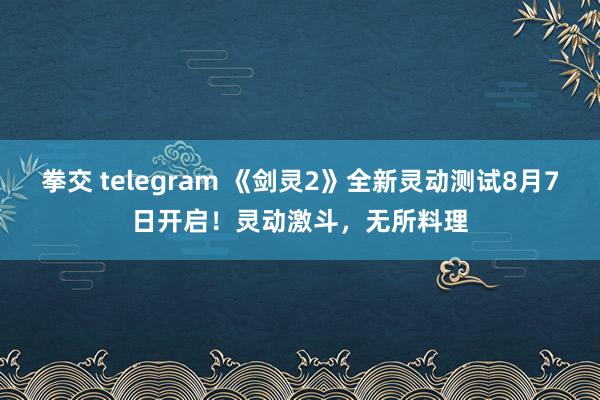 拳交 telegram 《剑灵2》全新灵动测试8月7日开启！灵动激斗，无所料理